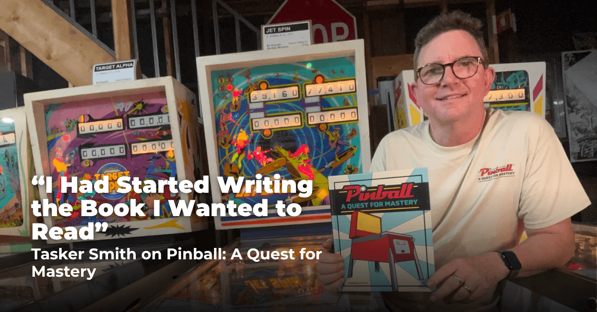 “I Had Started Writing the Book I Wanted to Read” — Tasker Smith on Pinball: A Quest for Mastery